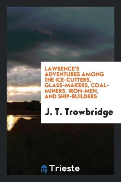 Könyv Lawrence's Adventures Among the Ice-Cutters, Glass-Makers, Coal-Miners, Iron-Men, and Ship-Builders J. T. TROWBRIDGE