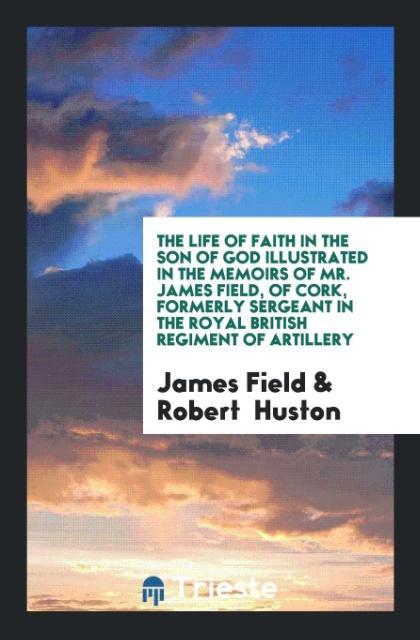 Carte Life of Faith in the Son of God Illustrated in the Memoirs of Mr. James Field, of Cork, Formerly Sergeant in the Royal British Regiment of Artillery JAMES FIELD