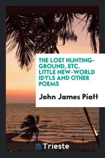 Könyv Lost Hunting-Ground, Etc. Little New-World Idyls and Other Poems JOHN JAMES PIATT