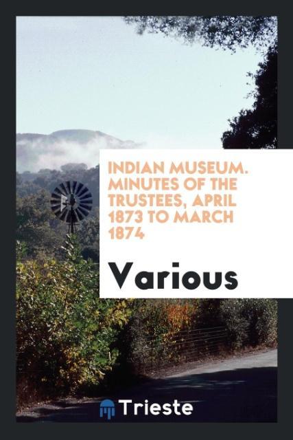 Buch Indian Museum. Minutes of the Trustees, April 1873 to March 1874 Various