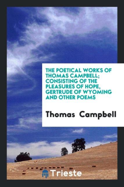 Kniha Poetical Works of Thomas Campbell; Consisting of the Pleasures of Hope, Gertrude of Wyoming and Other Poems THOMAS CAMPBELL