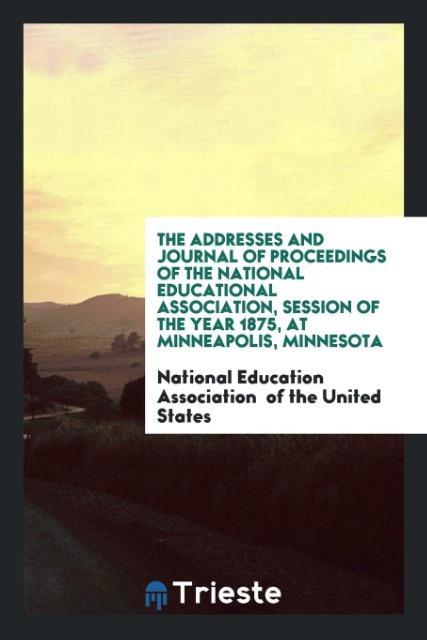 Buch Addresses and Journal of Proceedings of the National Educational Association, Session of the Year 1875, at Minneapolis, Minnesota OF THE UNITED STATES