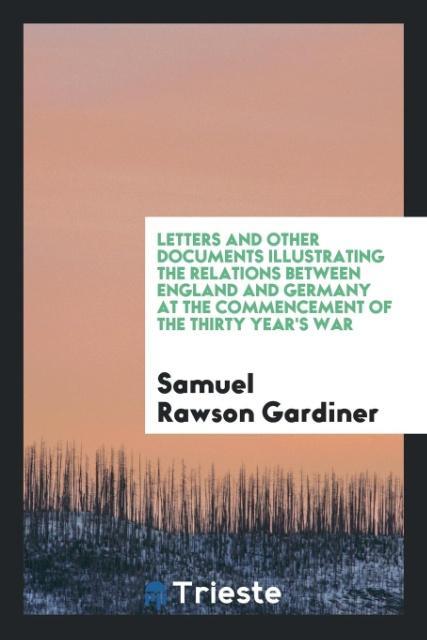 Book Letters and Other Documents Illustrating the Relations Between England and Germany at the Commencement of the Thirty Year's War SAMUEL RAWS GARDINER