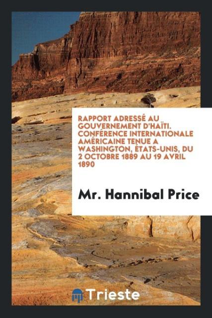 Carte Rapport Adress  Au Gouvernement d'Ha ti. Conf rence Internationale Am ricaine Tenue a Washington,  tats-Unis, Du 2 Octobre 1889 Au 19 Avril 1890 MR. HANNIBAL PRICE