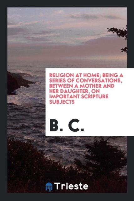 Buch Religion at Home; Being a Series of Conversations, Between a Mother and Her Daughter, on Important Scripture Subjects B. C.