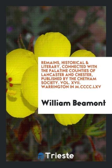 Knjiga Remains, Historical & Literary, Connected with the Palatine Counties of Lancaster and Chester, Published by the Chetham Society. Vol. XVII. Warrington WILLIAM BEAMONT