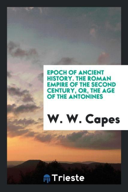 Książka Epoch of Ancient History. the Roman Empire of the Second Century, Or, the Age of the Antonines W. W. CAPES