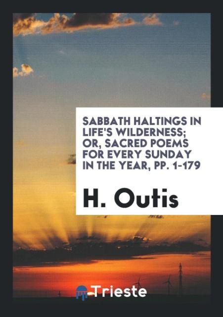 Könyv Sabbath Haltings in Life's Wilderness; Or, Sacred Poems for Every Sunday in the Year, Pp. 1-179 H. OUTIS