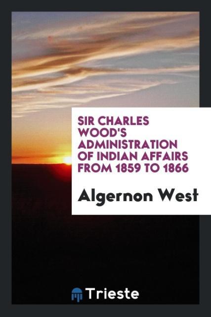 Carte Sir Charles Wood's Administration of Indian Affairs from 1859 to 1866 ALGERNON WEST