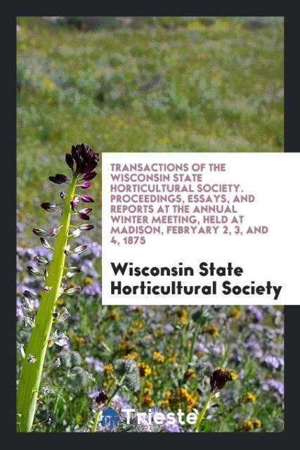 Książka Transactions of the Wisconsin State Horticultural Society. Proceedings, Essays, and Reports at the Annual Winter Meeting, Held at Madison, Febryary 2, HORTICULTURAL SOCIET