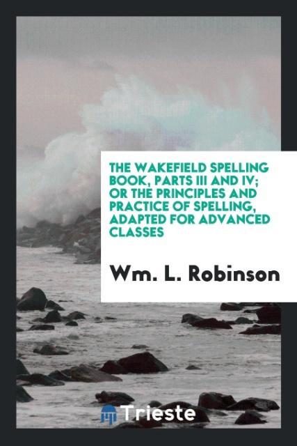 Könyv Wakefield Spelling Book, Parts III and IV; Or the Principles and Practice of Spelling, Adapted for Advanced Classes WM. L. ROBINSON