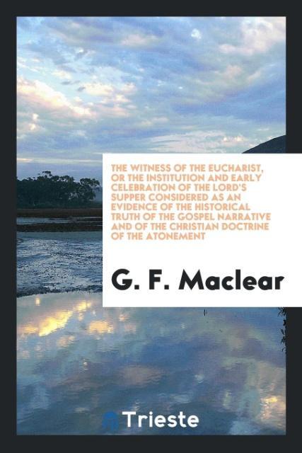 Kniha Witness of the Eucharist, or the Institution and Early Celebration of the Lord's Supper Considered as an Evidence of the Historical Truth of the Gospe G F Maclear