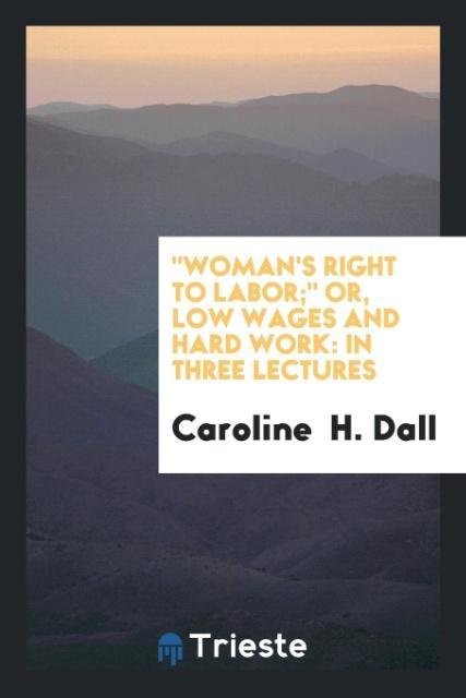 Kniha Woman's Right to Labor; Or, Low Wages and Hard Work CAROLINE H. DALL