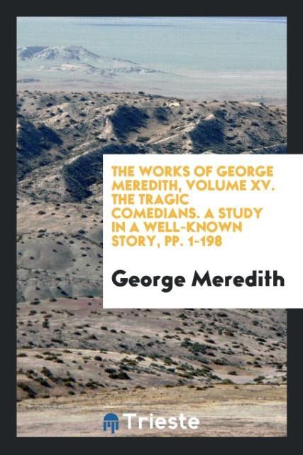 Buch Works of George Meredith, Volume XV. the Tragic Comedians. a Study in a Well-Known Story, Pp. 1-198 GEORGE MEREDITH