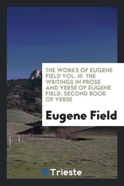 Könyv Works of Eugene Field Vol. III the Writings in Prose and Verse of Eugene Field. Second Book of Verse EUGENE FIELD