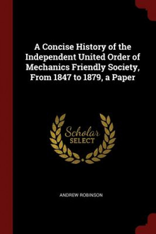Kniha Concise History of the Independent United Order of Mechanics Friendly Society, from 1847 to 1879, a Paper Andrew Robinson