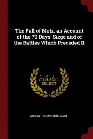 Carte Fall of Metz. an Account of the 70 Days' Siege and of the Battles Which Preceded It GEORGE THO ROBINSON