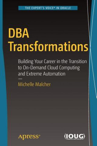 Knjiga DBA Transformations: Building Your Career in the Transition to On-Demand Cloud Computing and Extreme Automation Michelle Malcher