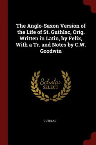 Könyv Anglo-Saxon Version of the Life of St. Guthlac, Orig. Written in Latin, by Felix, with a Tr. and Notes by C.W. Goodwin GUTHLAC