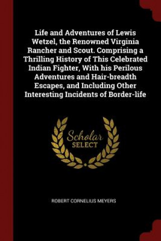 Kniha Life and Adventures of Lewis Wetzel, the Renowned Virginia Rancher and Scout. Comprising a Thrilling History of This Celebrated Indian Fighter, with H ROBERT CORNE MEYERS