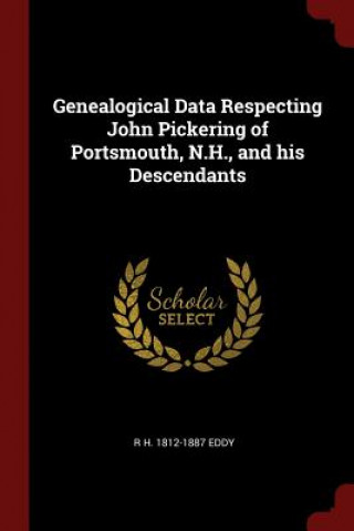 Kniha Genealogical Data Respecting John Pickering of Portsmouth, N.H., and His Descendants R H. 1812-1887 EDDY