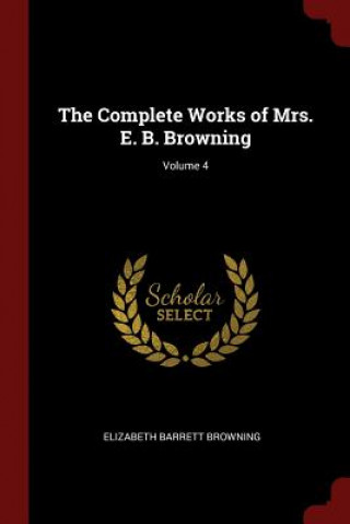 Carte Complete Works of Mrs. E. B. Browning; Volume 4 ELIZABETH BROWNING