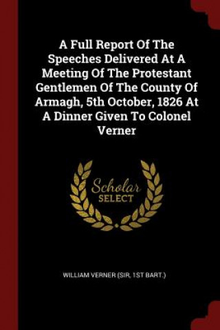 Carte Full Report of the Speeches Delivered at a Meeting of the Protestant Gentlemen of the County of Armagh, 5th October, 1826 at a Dinner Given to Colonel WILLIAM VERNER  SIR