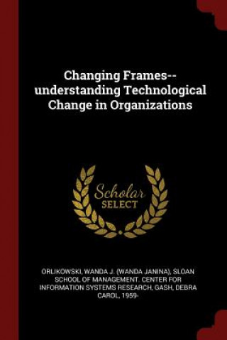 Carte Changing Frames--Understanding Technological Change in Organizations WANDA J. ORLIKOWSKI