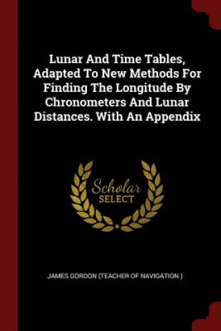 Carte Lunar and Time Tables, Adapted to New Methods for Finding the Longitude by Chronometers and Lunar Distances. with an Appendix JAMES GORDON  TEACHE