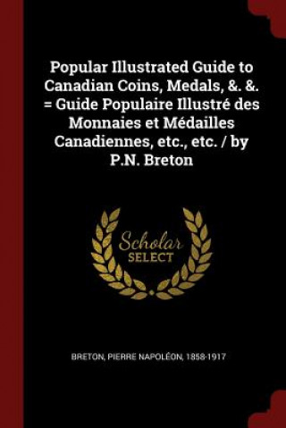 Kniha Popular Illustrated Guide to Canadian Coins, Medals, &. &. = Guide Populaire Illustre Des Monnaies Et Medailles Canadiennes, Etc., Etc. / By P.N. Bret PIERRE NAPOL BRETON