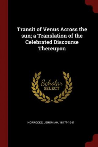 Könyv Transit of Venus Across the Sun; A Translation of the Celebrated Discourse Thereupon JEREMIAH HORROCKS