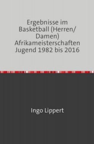 Kniha Ergebnisse im Basketball (Herren/Damen) Afrikameisterschaften Jugend 1982 bis 2016 Ingo Lippert