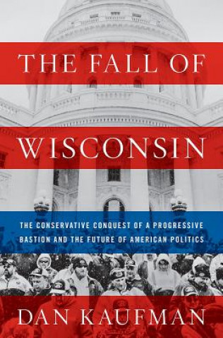 Carte Fall of Wisconsin - The Conservative Conquest of a Progressive Bastion and the Future of American Politics Dan Kaufman