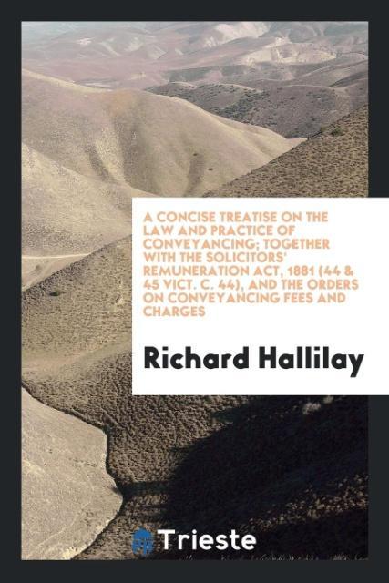 Książka Concise Treatise on the Law and Practice of Conveyancing; Together with the Solicitors' Remuneration Act, 1881 (44 & 45 Vict. C. 44), and the Orders o RICHARD HALLILAY