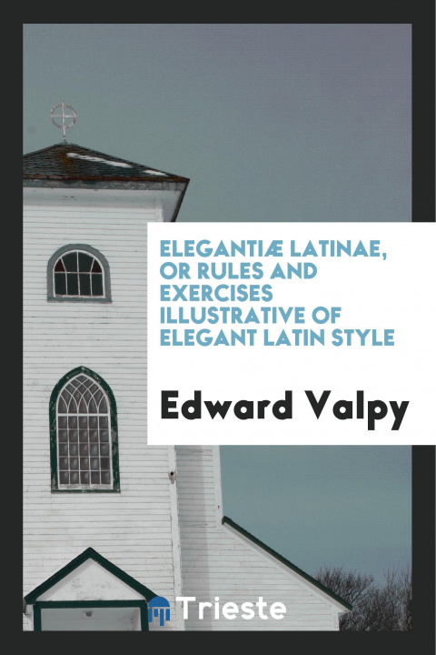 Kniha Eleganti  Latinae, or Rules and Exercises Illustrative of Elegant Latin Style EDWARD VALPY