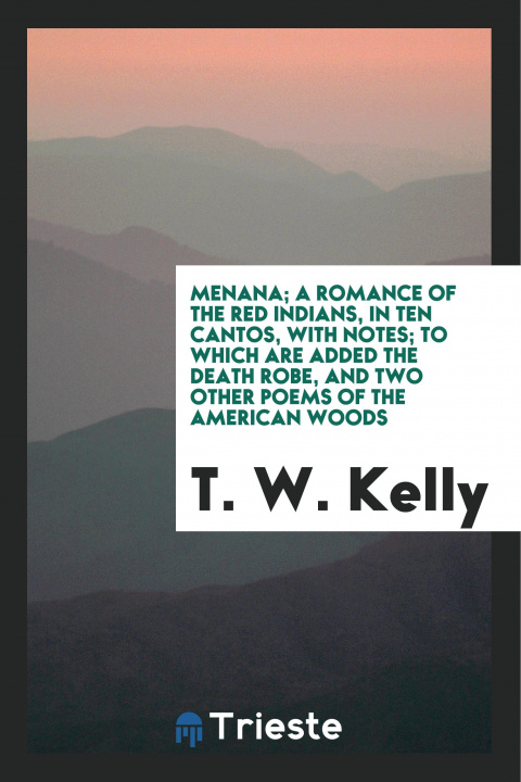 Carte Menana; A Romance of the Red Indians, in Ten Cantos, with Notes; To Which Are Added the Death Robe, and Two Other Poems of the American Woods T. W. KELLY