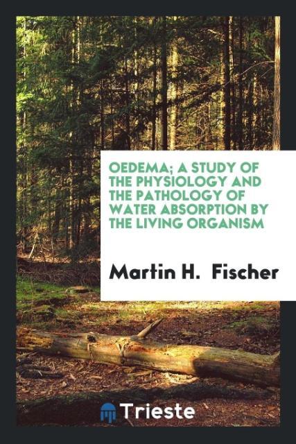 Carte Oedema; A Study of the Physiology and the Pathology of Water Absorption by the Living Organism MARTIN H. FISCHER