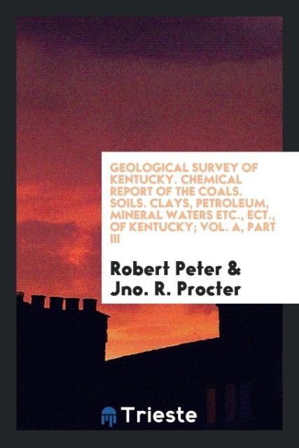 Kniha Geological Survey of Kentucky. Chemical Report of the Coals. Soils. Clays, Petroleum, Mineral Waters Etc., Ect., of Kentucky; Vol. A, Part III ROBERT PETER