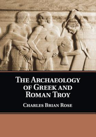 Kniha Archaeology of Greek and Roman Troy Charles Brian (University of Pennsylvania) Rose