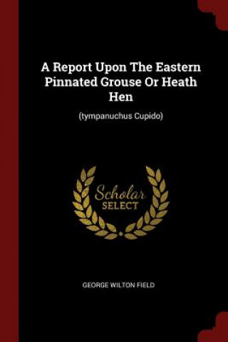 Carte Report Upon the Eastern Pinnated Grouse or Heath Hen GEORGE WILTON FIELD