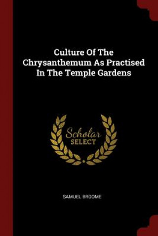 Könyv Culture of the Chrysanthemum as Practised in the Temple Gardens SAMUEL BROOME