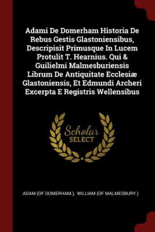 Carte Adami de Domerham Historia de Rebus Gestis Glastoniensibus, Descripisit Primusque in Lucem Protulit T. Hearnius. Qui & Guilielmi Malmesburiensis Libru ADAM  OF DOMERHAM.