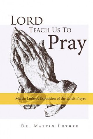 Carte Lord, Teach Us to Pray, Dr. Martin Luther's Exposition of the Lord's Prayer Martin Luther