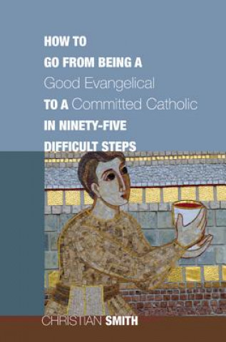 Könyv How to Go from Being a Good Evangelical to a Committed Catholic in Ninety-Five Difficult Steps Christian Smith