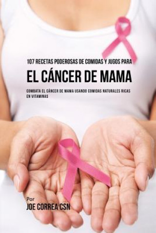 Kniha 107 Recetas Poderosas de Comidas y Jugos Para El Cancer de Mama JOE CORREA