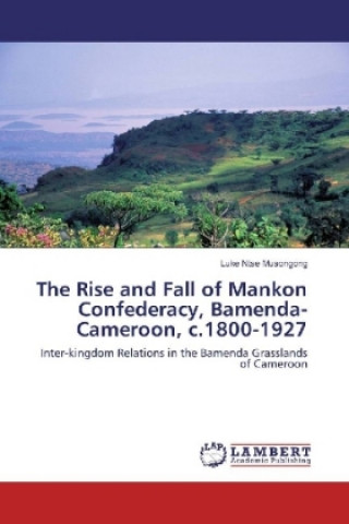 Książka The Rise and Fall of Mankon Confederacy, Bamenda-Cameroon, c.1800-1927 Luke Ntse Musongong