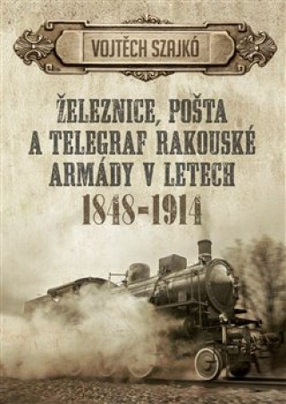 Kniha Železnice, pošta a telegraf rakouské armády v letech 1848-1914 Vojtěch Szajkó