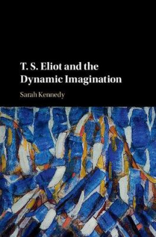 Carte T. S. Eliot and the Dynamic Imagination Sarah (University of Cambridge) Kennedy