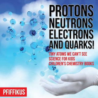 Carte Protons, Neutrons, Electrons and Quarks! Tiny Atoms We Can't See - Science for Kids - Children's Chemistry Books Pfiffikus
