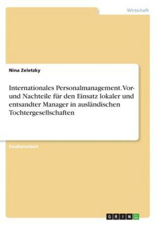 Kniha Internationales Personalmanagement. Vor- und Nachteile für den Einsatz lokaler und entsandter Manager in ausländischen Tochtergesellschaften Nina Zeletzky